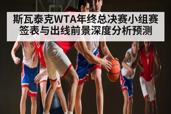 斯瓦泰克WTA年终总决赛小组赛签表与出线前景深度分析预测